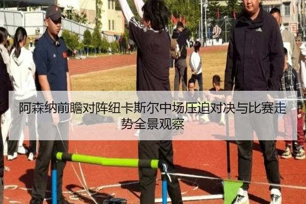 阿森纳前瞻对阵纽卡斯尔中场压迫对决与比赛走势全景观察