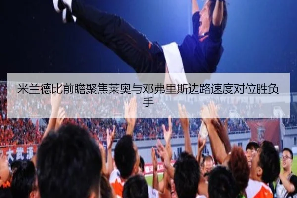 米兰德比前瞻聚焦莱奥与邓弗里斯边路速度对位胜负手