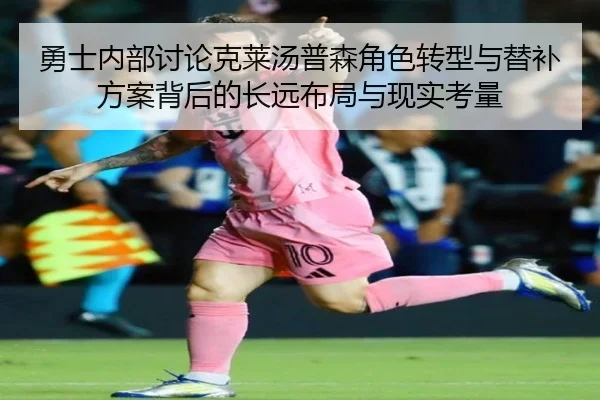 勇士内部讨论克莱汤普森角色转型与替补方案背后的长远布局与现实考量