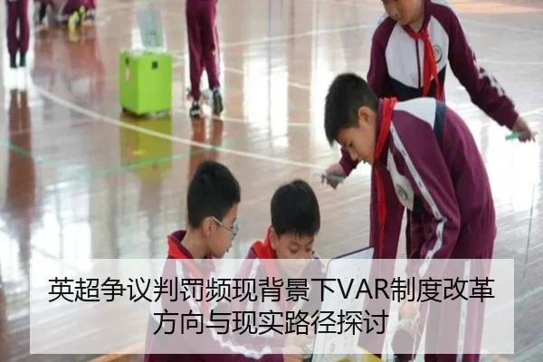英超争议判罚频现背景下VAR制度改革方向与现实路径探讨