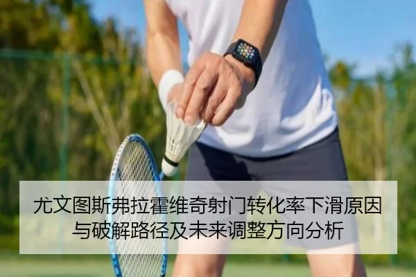 尤文图斯弗拉霍维奇射门转化率下滑原因与破解路径及未来调整方向分析