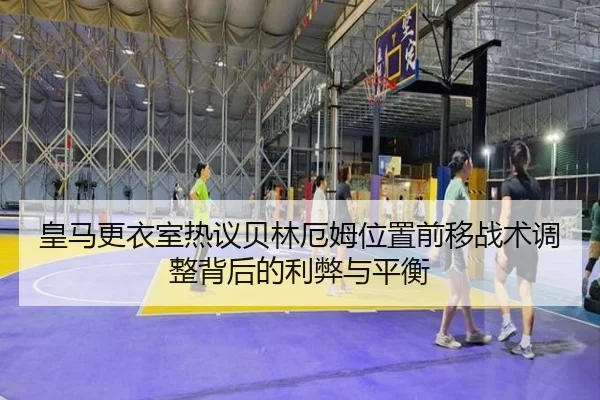 皇马更衣室热议贝林厄姆位置前移战术调整背后的利弊与平衡