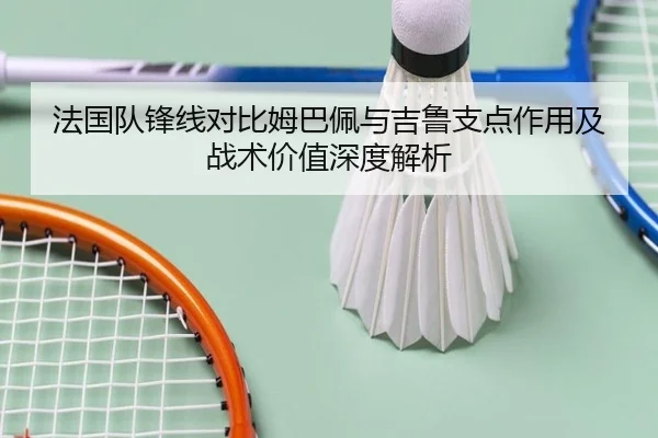 法国队锋线对比姆巴佩与吉鲁支点作用及战术价值深度解析