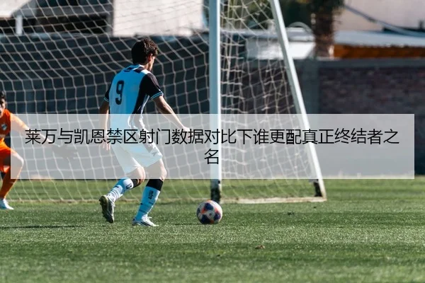 莱万与凯恩禁区射门数据对比下谁更配真正终结者之名
